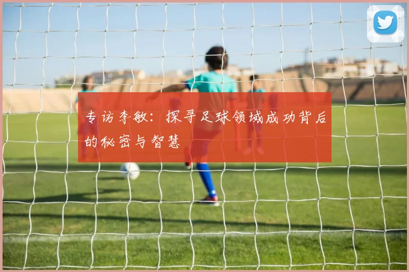专访李敏：探寻足球领域成功背后的秘密与智慧