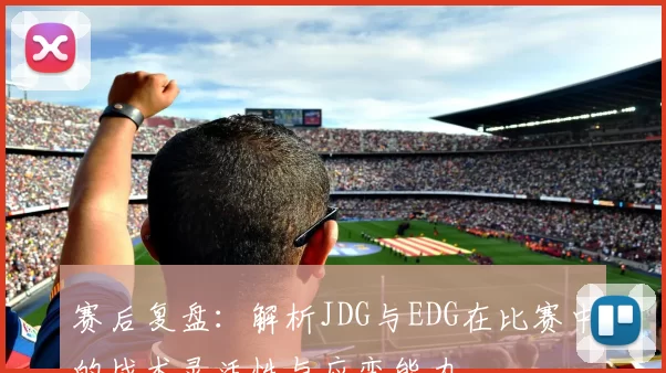 赛后复盘：解析JDG与EDG在比赛中的战术灵活性与应变能力