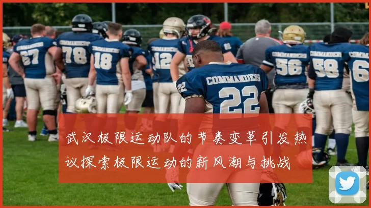 武汉极限运动队的节奏变革引发热议探索极限运动的新风潮与挑战