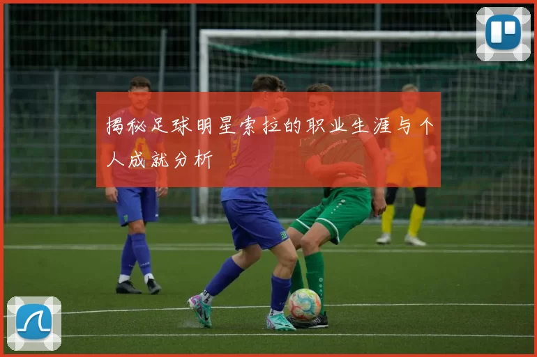 揭秘足球明星索拉的职业生涯与个人成就分析