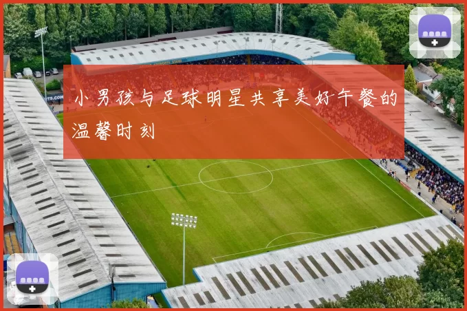 小男孩与足球明星共享美好午餐的温馨时刻