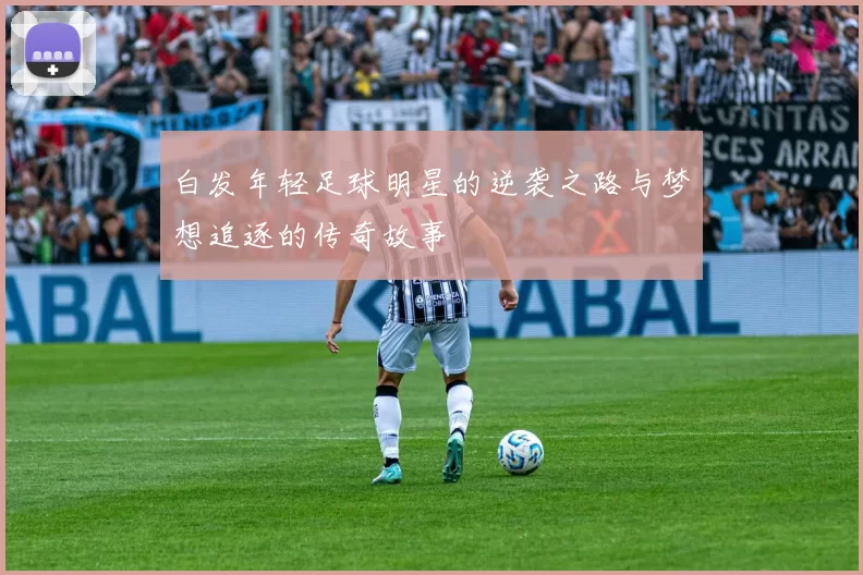 白发年轻足球明星的逆袭之路与梦想追逐的传奇故事