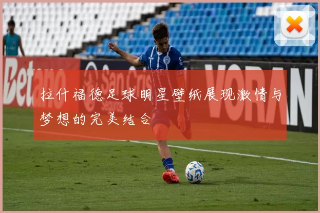 拉什福德足球明星壁纸展现激情与梦想的完美结合