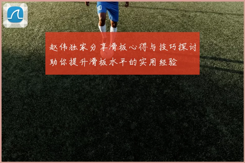 赵伟独家分享滑板心得与技巧探讨助你提升滑板水平的实用经验