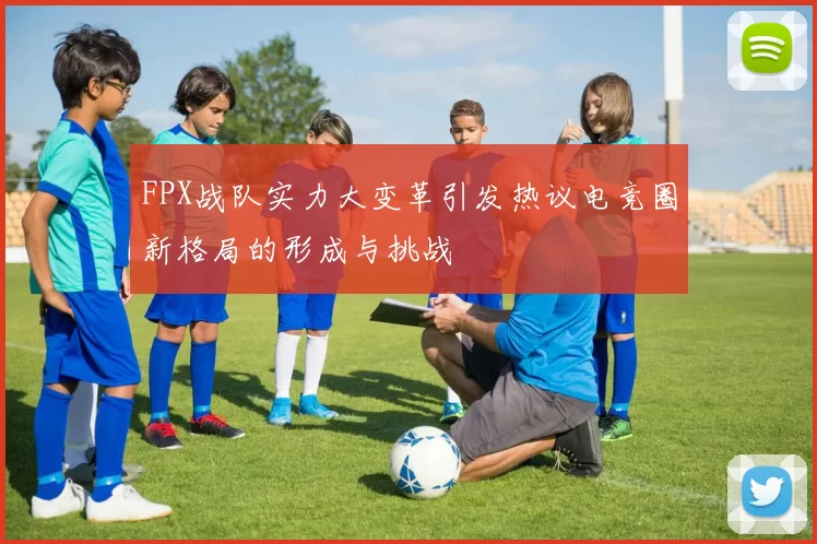 FPX战队实力大变革引发热议电竞圈新格局的形成与挑战