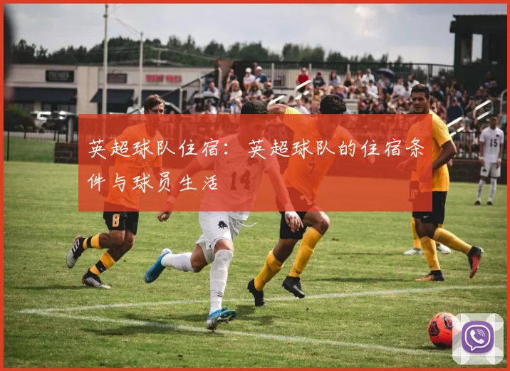 英超球队住宿：英超球队的住宿条件与球员生活