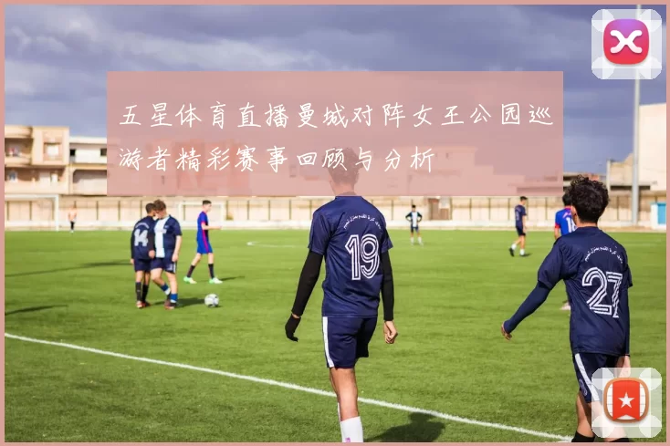 五星体育直播曼城对阵女王公园巡游者精彩赛事回顾与分析