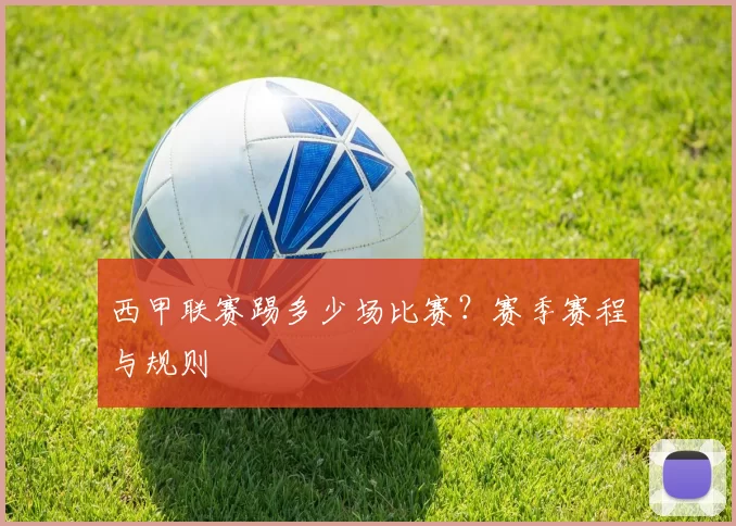 西甲联赛踢多少场比赛？赛季赛程与规则
