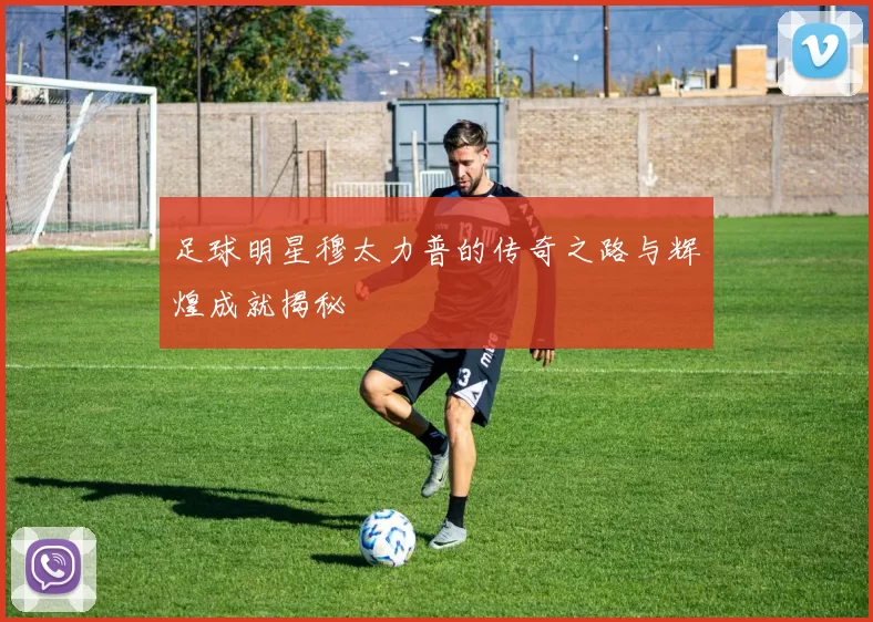 足球明星穆太力普的传奇之路与辉煌成就揭秘