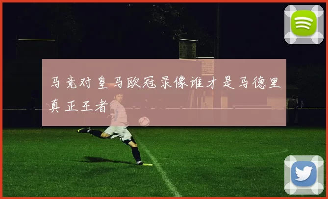 马竞对皇马欧冠录像谁才是马德里真正王者