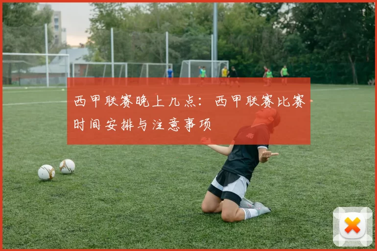 西甲联赛晚上几点：西甲联赛比赛时间安排与注意事项