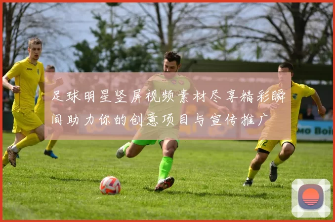 足球明星竖屏视频素材尽享精彩瞬间助力你的创意项目与宣传推广