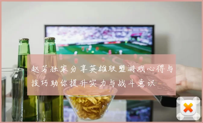 赵芳独家分享英雄联盟游戏心得与技巧助你提升实力与战斗意识