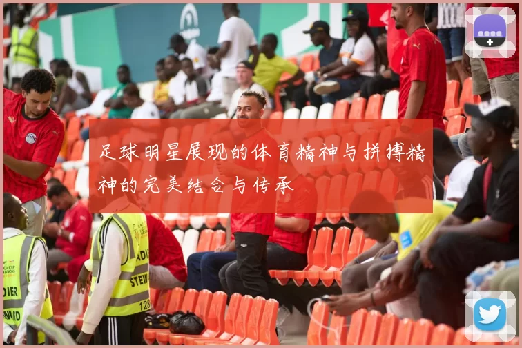 足球明星展现的体育精神与拼搏精神的完美结合与传承