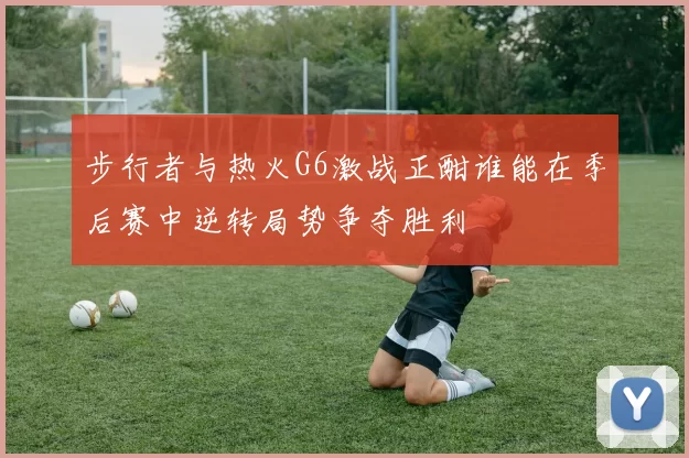 步行者与热火G6激战正酣谁能在季后赛中逆转局势争夺胜利