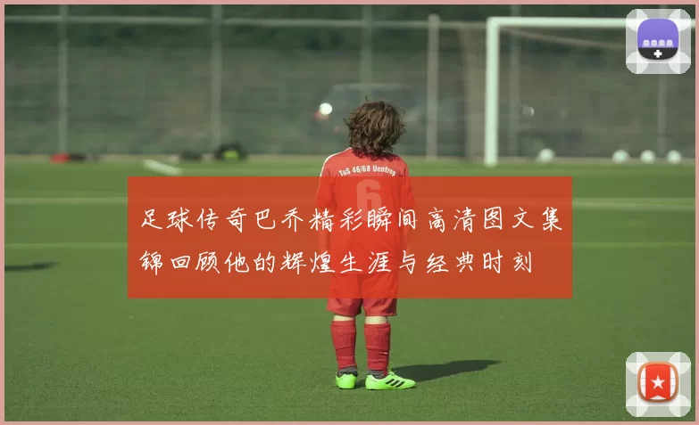 足球传奇巴乔精彩瞬间高清图文集锦回顾他的辉煌生涯与经典时刻