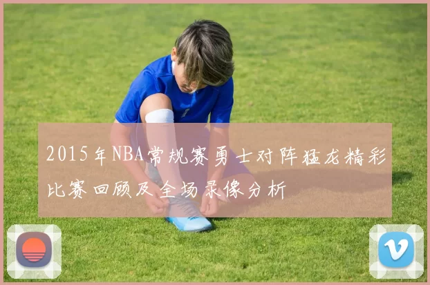 2015年NBA常规赛勇士对阵猛龙精彩比赛回顾及全场录像分析