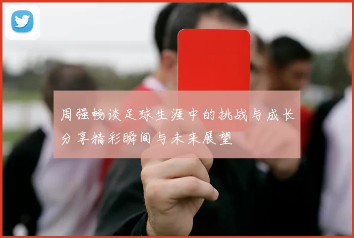周强畅谈足球生涯中的挑战与成长分享精彩瞬间与未来展望
