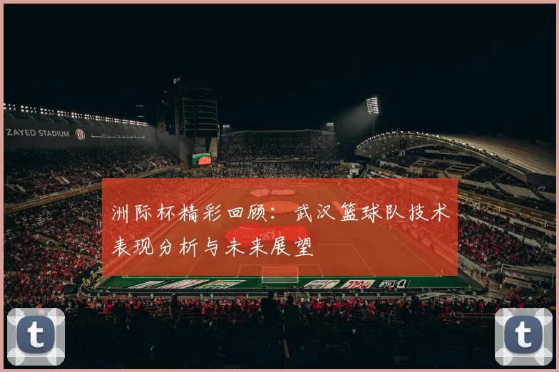 洲际杯精彩回顾：武汉篮球队技术表现分析与未来展望
