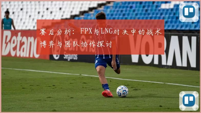 赛后分析：FPX与LNG对决中的战术博弈与团队协作探讨