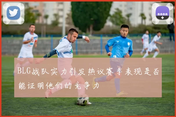 BLG战队实力引发热议赛季表现是否能证明他们的竞争力