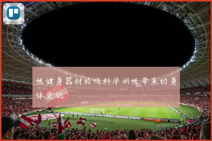 练健身器材好吗科学训练带来的身体变化