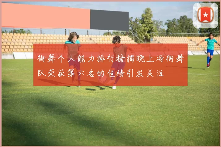 街舞个人能力排行榜揭晓上海街舞队荣获第六名的佳绩引发关注