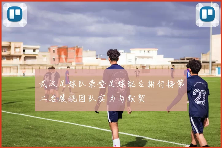 武汉足球队荣登足球配合排行榜第二名展现团队实力与默契