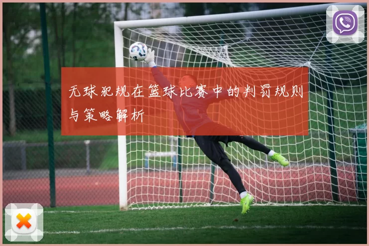 无球犯规在篮球比赛中的判罚规则与策略解析