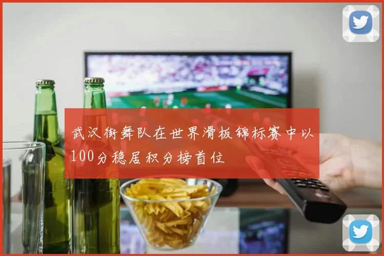 武汉街舞队在世界滑板锦标赛中以100分稳居积分榜首位