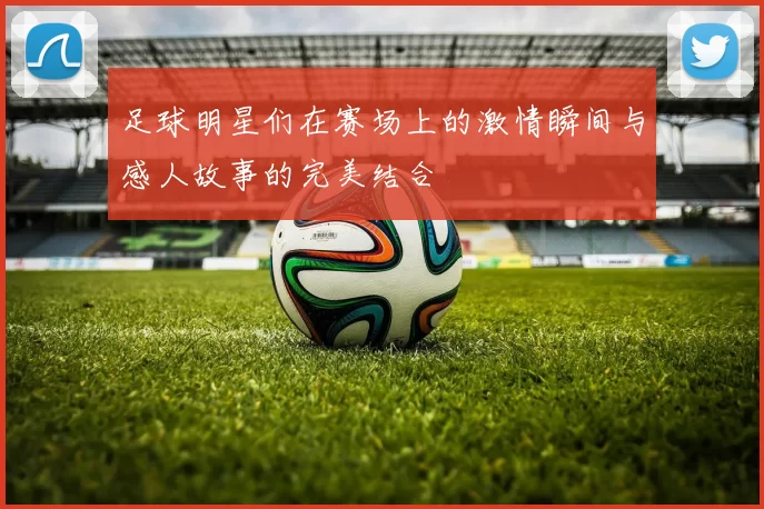 足球明星们在赛场上的激情瞬间与感人故事的完美结合