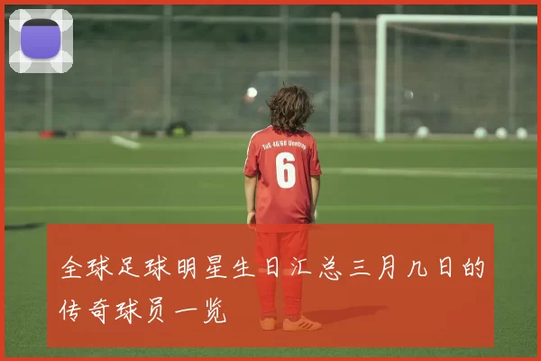 全球足球明星生日汇总三月几日的传奇球员一览