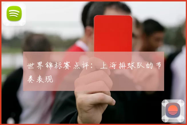 世界锦标赛点评：上海排球队的节奏表现