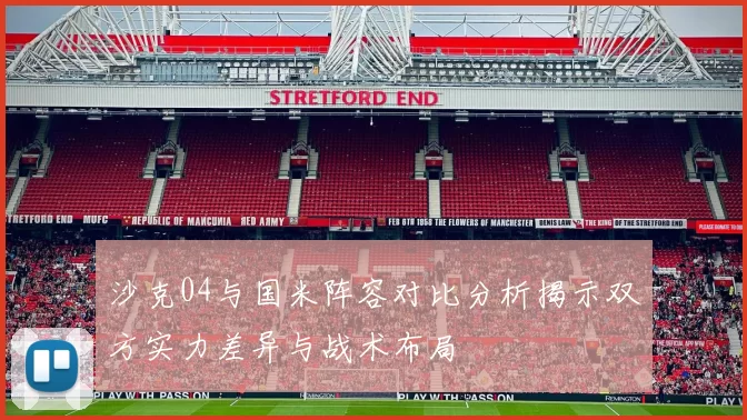 沙克04与国米阵容对比分析揭示双方实力差异与战术布局