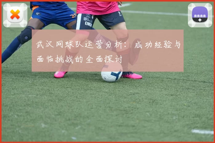 武汉网球队运营分析：成功经验与面临挑战的全面探讨