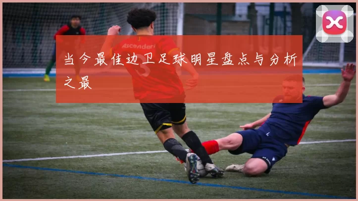 当今最佳边卫足球明星盘点与分析之最