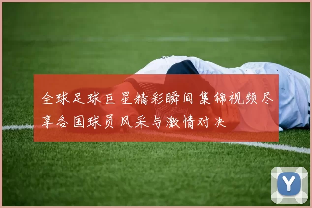 全球足球巨星精彩瞬间集锦视频尽享各国球员风采与激情对决