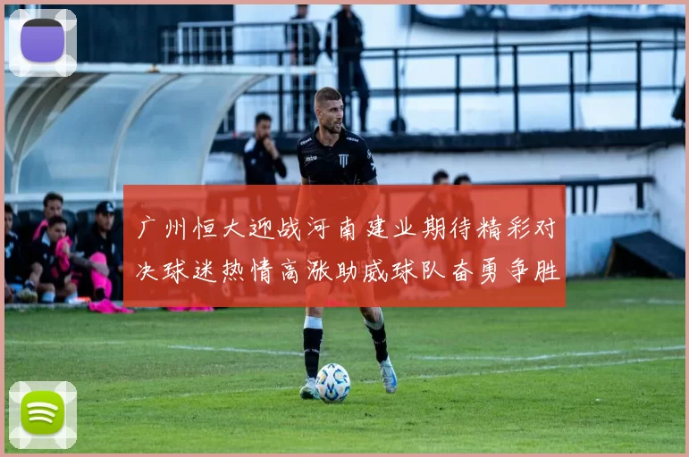 广州恒大迎战河南建业期待精彩对决球迷热情高涨助威球队奋勇争胜