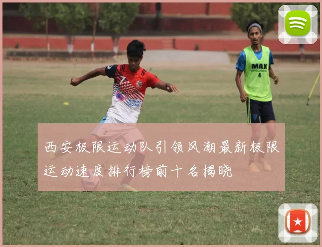 西安极限运动队引领风潮最新极限运动速度排行榜前十名揭晓