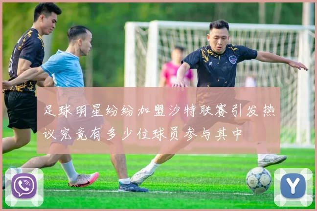 足球明星纷纷加盟沙特联赛引发热议究竟有多少位球员参与其中