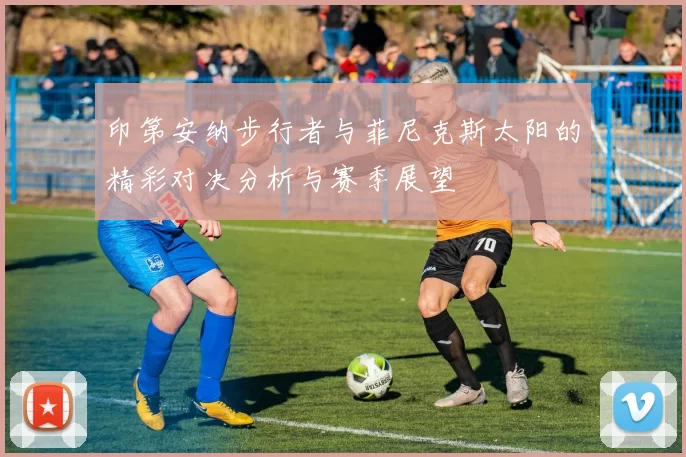 印第安纳步行者与菲尼克斯太阳的精彩对决分析与赛季展望