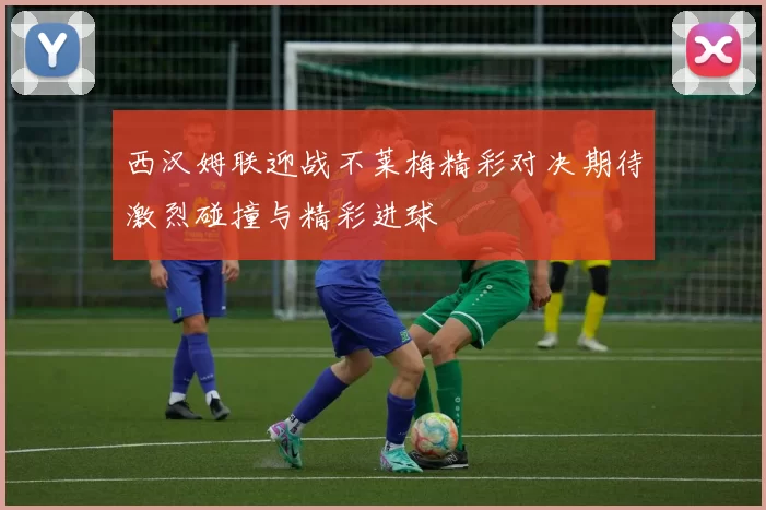 西汉姆联迎战不莱梅精彩对决期待激烈碰撞与精彩进球