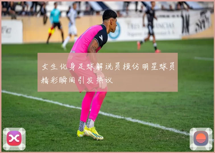 女生化身足球解说员模仿明星球员精彩瞬间引发热议