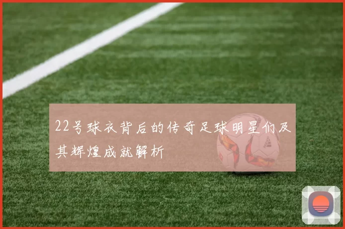 22号球衣背后的传奇足球明星们及其辉煌成就解析