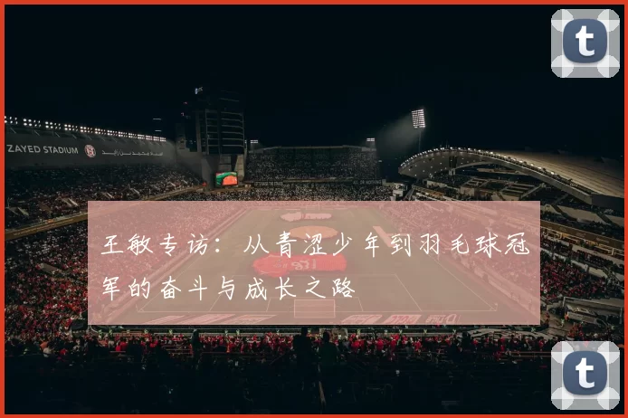 王敏专访：从青涩少年到羽毛球冠军的奋斗与成长之路