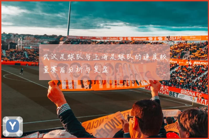 武汉足球队与上海足球队的速度较量赛后分析与复盘
