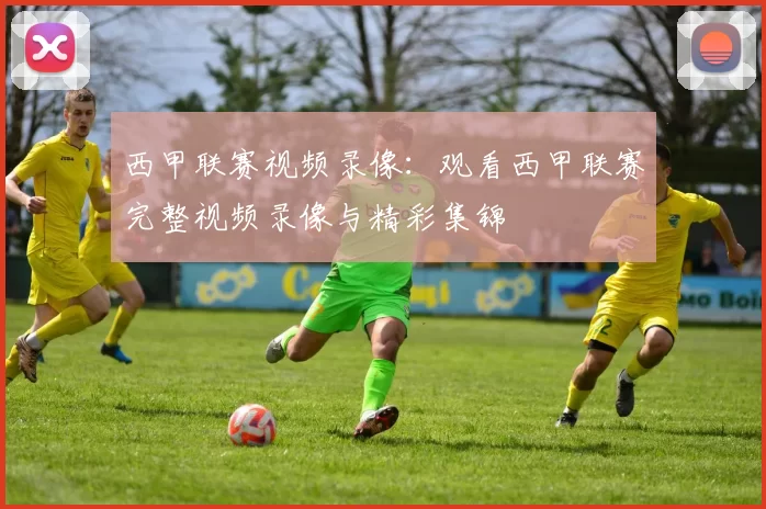 西甲联赛视频录像：观看西甲联赛完整视频录像与精彩集锦