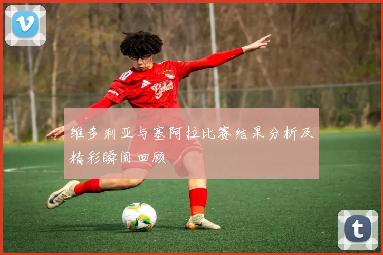 维多利亚与塞阿拉比赛结果分析及精彩瞬间回顾