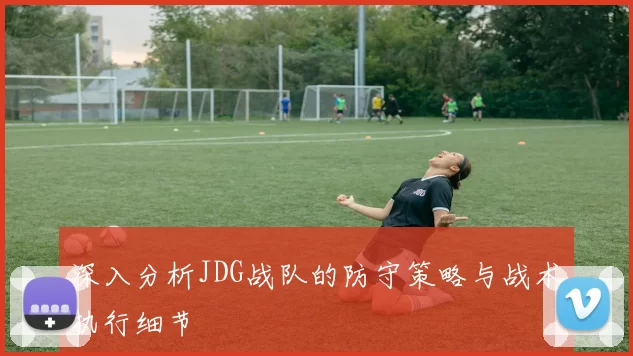 深入分析JDG战队的防守策略与战术执行细节