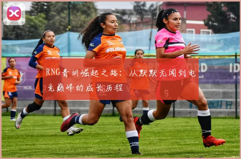 RNG青训崛起之路：从默默无闻到电竞巅峰的成长历程